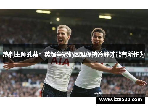 热刺主帅孔蒂：英超争冠仍困难保持冷静才能有所作为