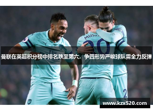 曼联在英超积分榜中排名跌至第六，争四形势严峻球队需全力反弹