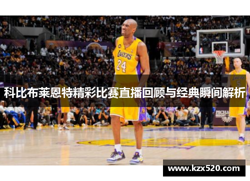科比布莱恩特精彩比赛直播回顾与经典瞬间解析