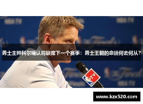 勇士主帅科尔确认将缺席下一个赛季：勇士王朝的命运何去何从？