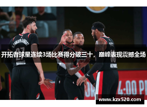 开拓者球星连续3场比赛得分破三十，巅峰表现震撼全场