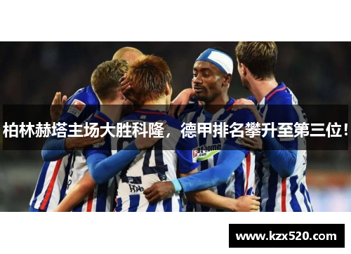 柏林赫塔主场大胜科隆，德甲排名攀升至第三位！