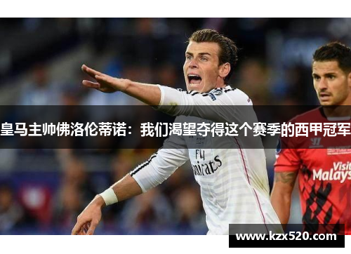 皇马主帅佛洛伦蒂诺：我们渴望夺得这个赛季的西甲冠军