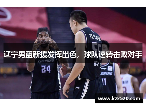 辽宁男篮新援发挥出色，球队逆转击败对手