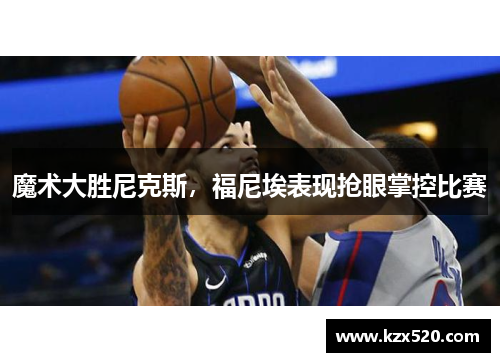 魔术大胜尼克斯，福尼埃表现抢眼掌控比赛