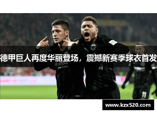 德甲巨人再度华丽登场，震撼新赛季球衣首发