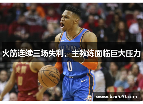 火箭连续三场失利，主教练面临巨大压力
