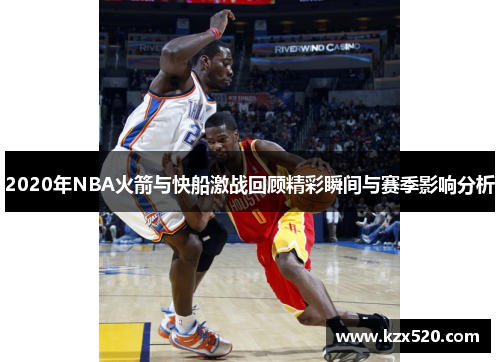 2020年NBA火箭与快船激战回顾精彩瞬间与赛季影响分析