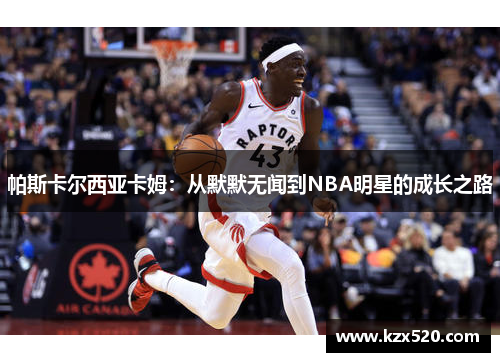 帕斯卡尔西亚卡姆：从默默无闻到NBA明星的成长之路