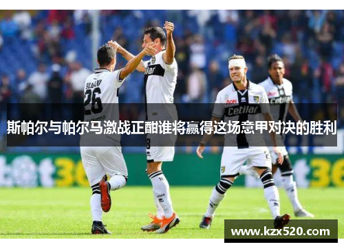 斯帕尔与帕尔马激战正酣谁将赢得这场意甲对决的胜利