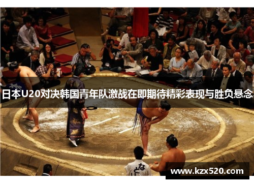 日本U20对决韩国青年队激战在即期待精彩表现与胜负悬念