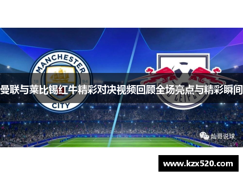 曼联与莱比锡红牛精彩对决视频回顾全场亮点与精彩瞬间