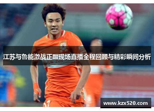 江苏与鲁能激战正酣现场直播全程回顾与精彩瞬间分析