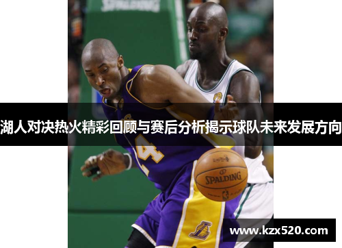湖人对决热火精彩回顾与赛后分析揭示球队未来发展方向