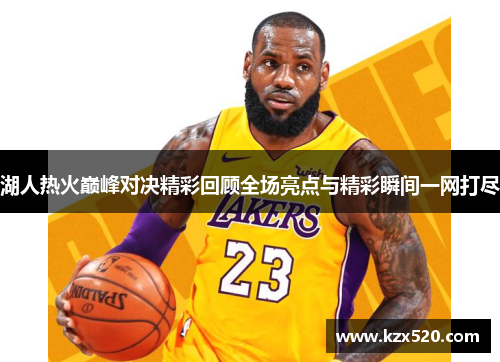 湖人热火巅峰对决精彩回顾全场亮点与精彩瞬间一网打尽