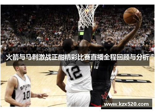 火箭与马刺激战正酣精彩比赛直播全程回顾与分析