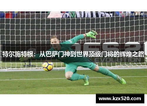 特尔施特根：从巴萨门神到世界顶级门将的辉煌之路