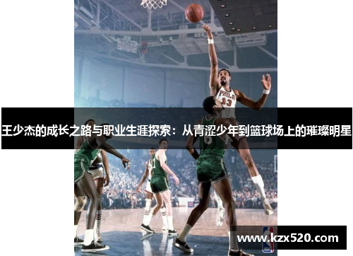 王少杰的成长之路与职业生涯探索：从青涩少年到篮球场上的璀璨明星