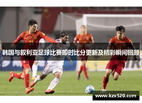 韩国与叙利亚足球比赛即时比分更新及精彩瞬间回顾
