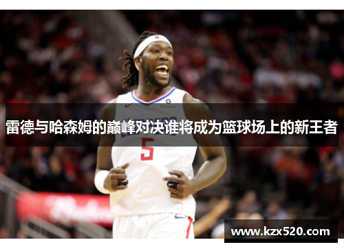 雷德与哈森姆的巅峰对决谁将成为篮球场上的新王者