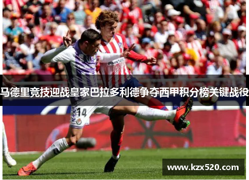马德里竞技迎战皇家巴拉多利德争夺西甲积分榜关键战役