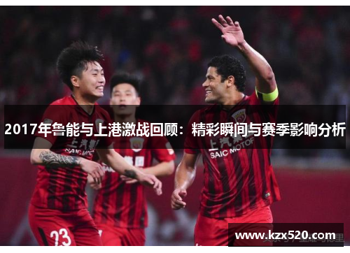2017年鲁能与上港激战回顾：精彩瞬间与赛季影响分析