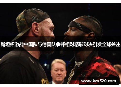 斯坦杯激战中国队与德国队争锋相对精彩对决引发全球关注