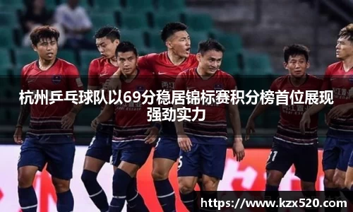 杭州乒乓球队以69分稳居锦标赛积分榜首位展现强劲实力
