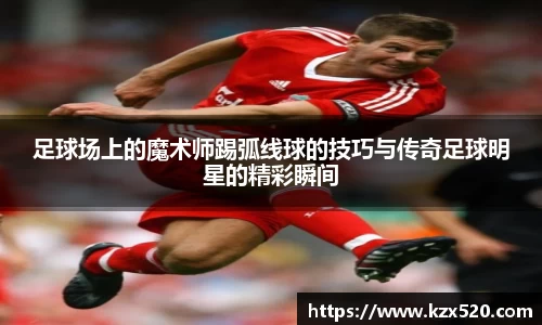 足球场上的魔术师踢弧线球的技巧与传奇足球明星的精彩瞬间